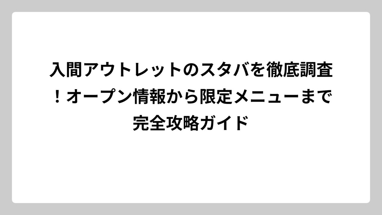 入間アウトレットのスタバを徹底調査！オープン情報から限定メニューまで完全攻略ガイド