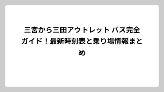 三宮から三田アウトレット バス完全ガイド！最新時刻表と乗り場情報まとめ