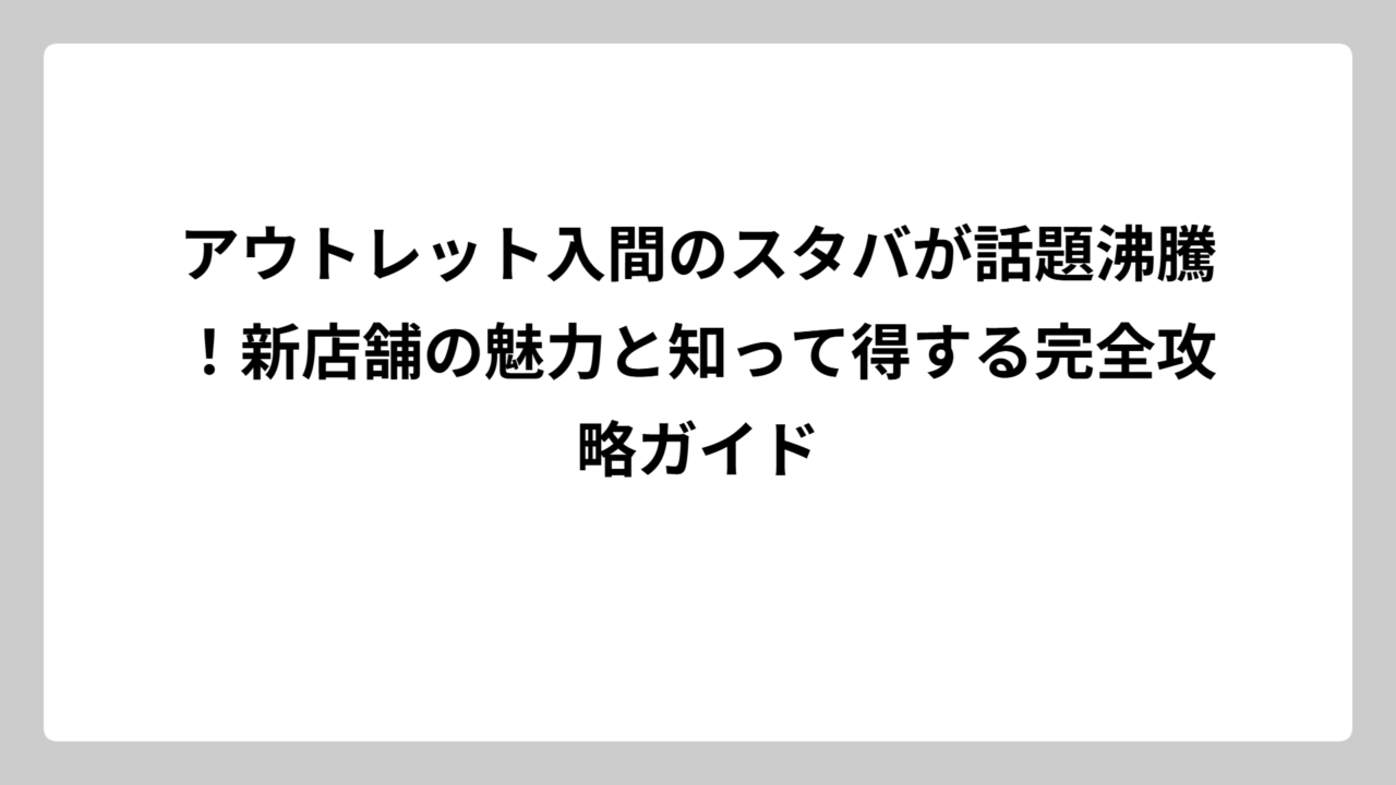 アウトレット入間のスタバが話題沸騰！新店舗の魅力と知って得する完全攻略ガイド