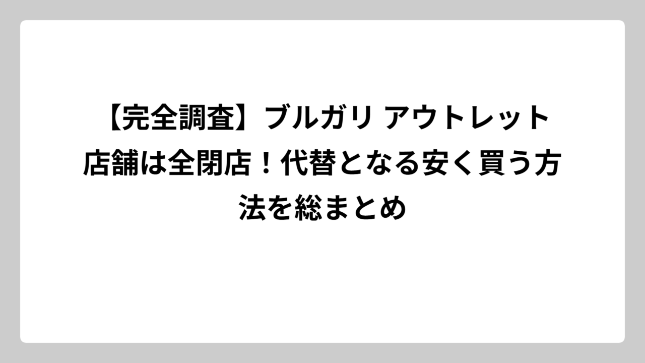 【完全調査】ブルガリ アウトレット店舗は全閉店！代替となる安く買う方法を総まとめ