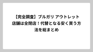 【完全調査】ブルガリ アウトレット店舗は全閉店！代替となる安く買う方法を総まとめ