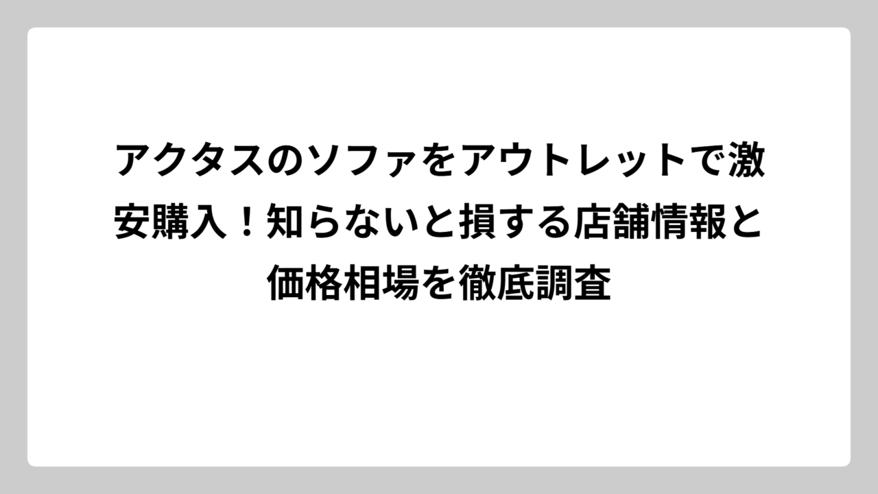 アクタスのソファをアウトレットで激安購入！知らないと損する店舗情報と価格相場を徹底調査