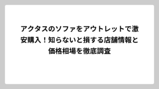 アクタスのソファをアウトレットで激安購入！知らないと損する店舗情報と価格相場を徹底調査