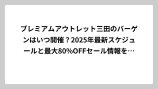プレミアムアウトレット三田のバーゲンはいつ開催？2025年最新スケジュールと最大80%OFFセール情報を完全攻略