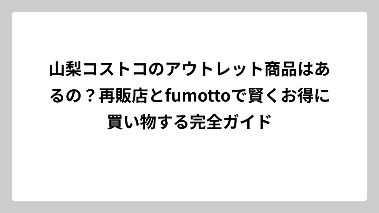 山梨コストコのアウトレット商品はあるの？再販店とfumottoで賢くお得に買い物する完全ガイド