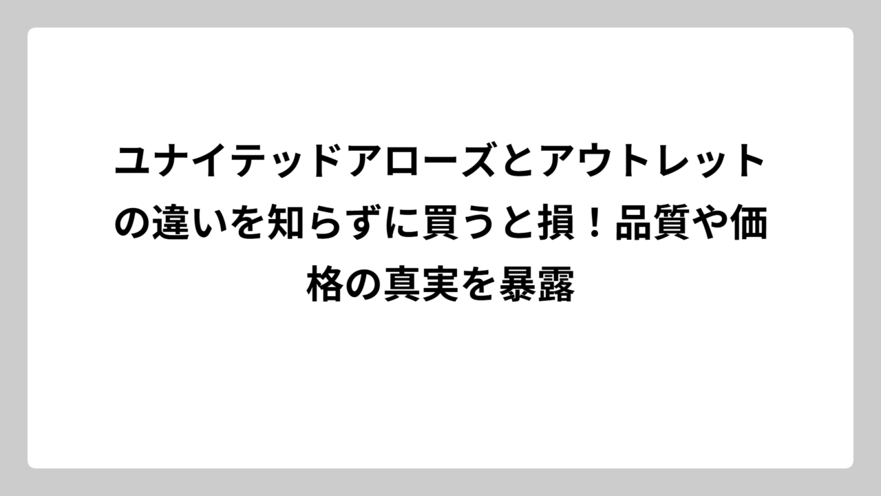 ユナイテッドアローズとアウトレットの違いを知らずに買うと損！品質や価格の真実を暴露