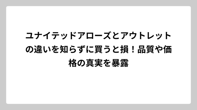 ユナイテッドアローズとアウトレットの違いを知らずに買うと損！品質や価格の真実を暴露