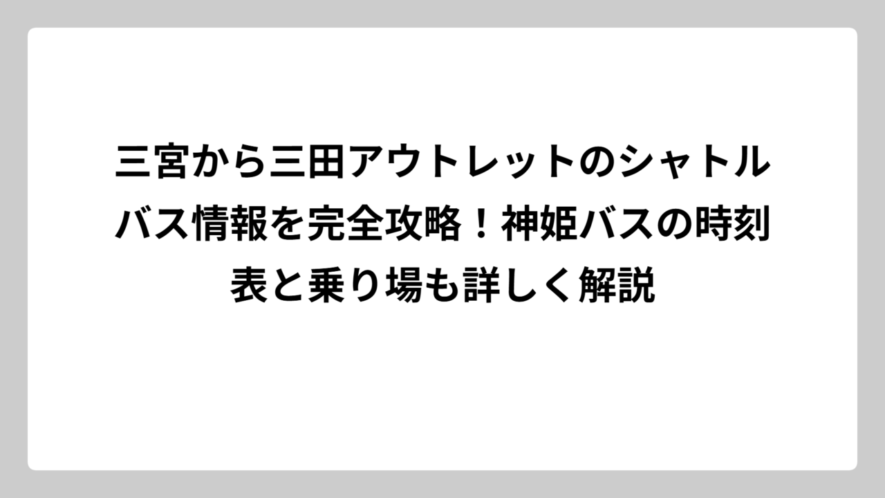 三宮から三田アウトレットのシャトルバス情報を完全攻略！神姫バスの時刻表と乗り場も詳しく解説