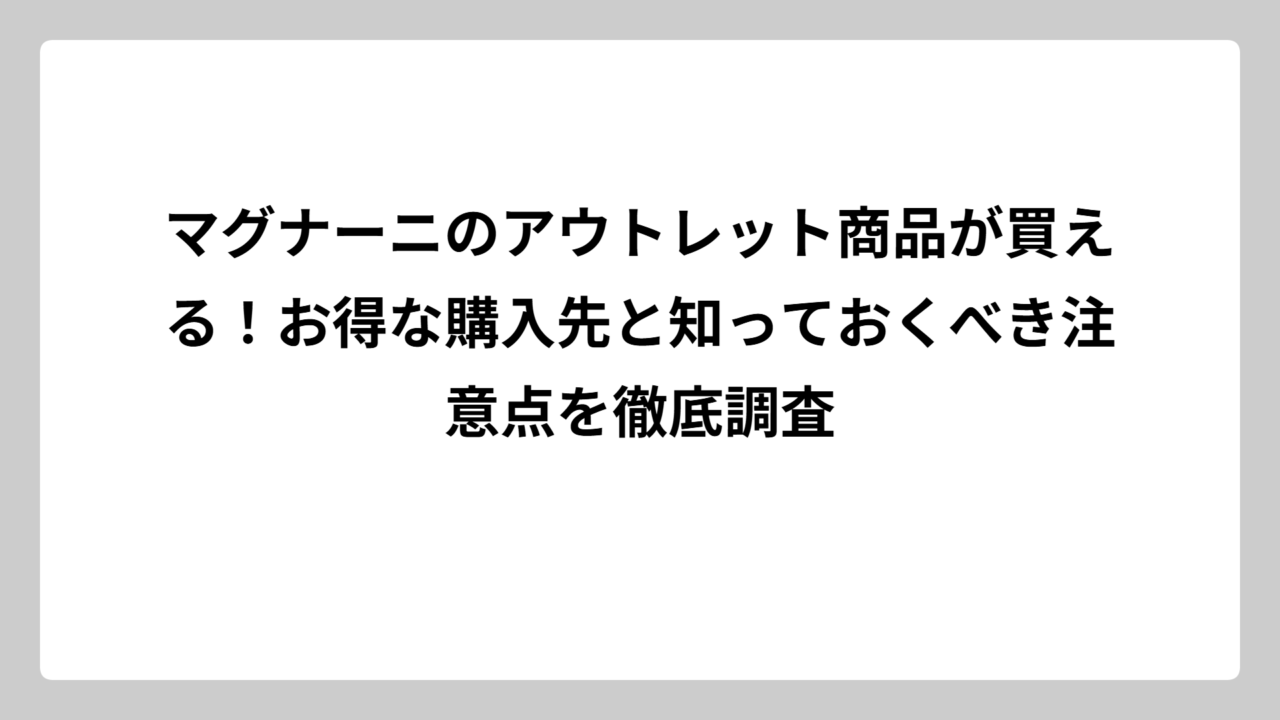 マグナーニのアウトレット商品が買える！お得な購入先と知っておくべき注意点を徹底調査