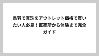鳥羽で真珠をアウトレット価格で買いたい人必見！直売所から体験まで完全ガイド
