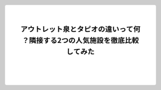 アウトレット泉とタピオの違いって何？隣接する2つの人気施設を徹底比較してみた