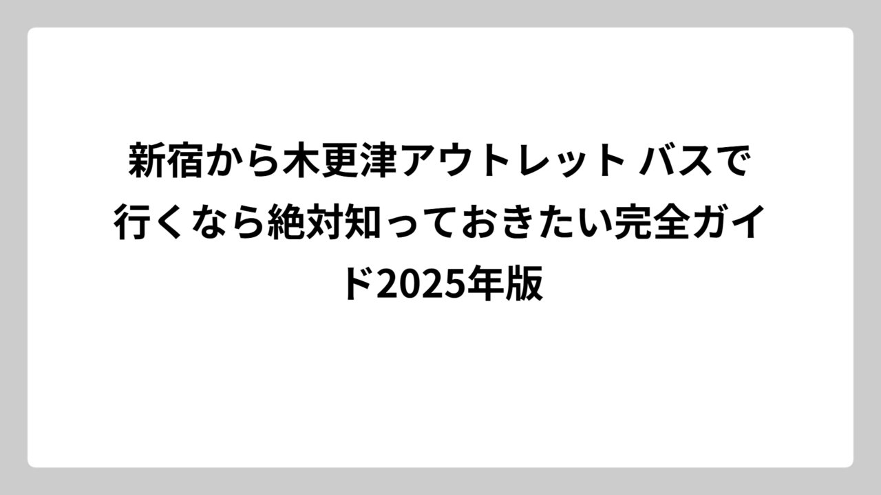 新宿から木更津アウトレット バスで行くなら絶対知っておきたい完全ガイド2025年版