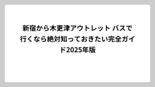 新宿から木更津アウトレット バスで行くなら絶対知っておきたい完全ガイド2025年版
