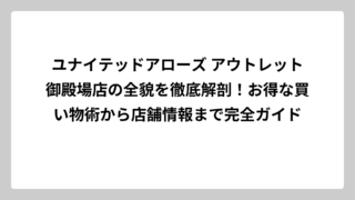 ユナイテッドアローズ アウトレット御殿場店の全貌を徹底解剖！お得な買い物術から店舗情報まで完全ガイド