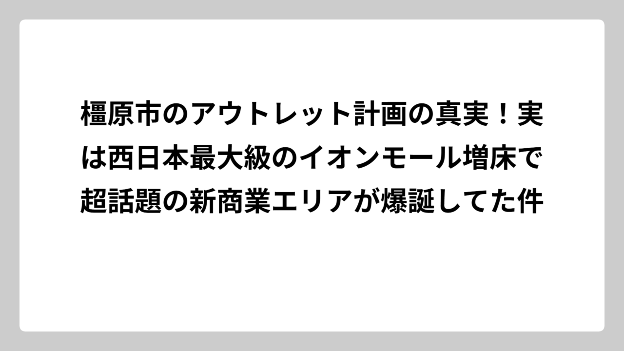 橿原市のアウトレット計画の真実！実は西日本最大級のイオンモール増床で超話題の新商業エリアが爆誕してた件