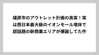 橿原市のアウトレット計画の真実！実は西日本最大級のイオンモール増床で超話題の新商業エリアが爆誕してた件
