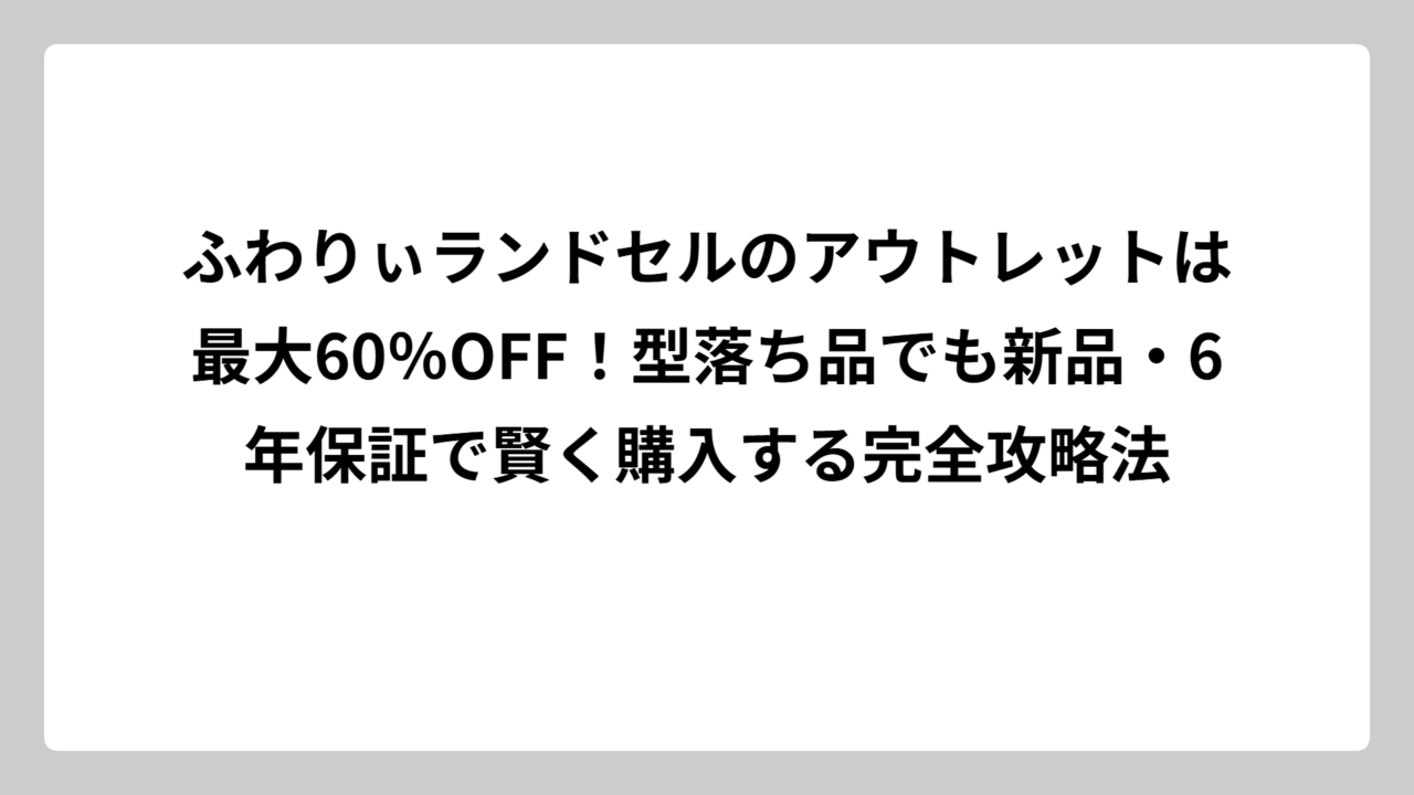 ふわりぃランドセルのアウトレットは最大60％OFF！型落ち品でも新品・6年保証で賢く購入する完全攻略法