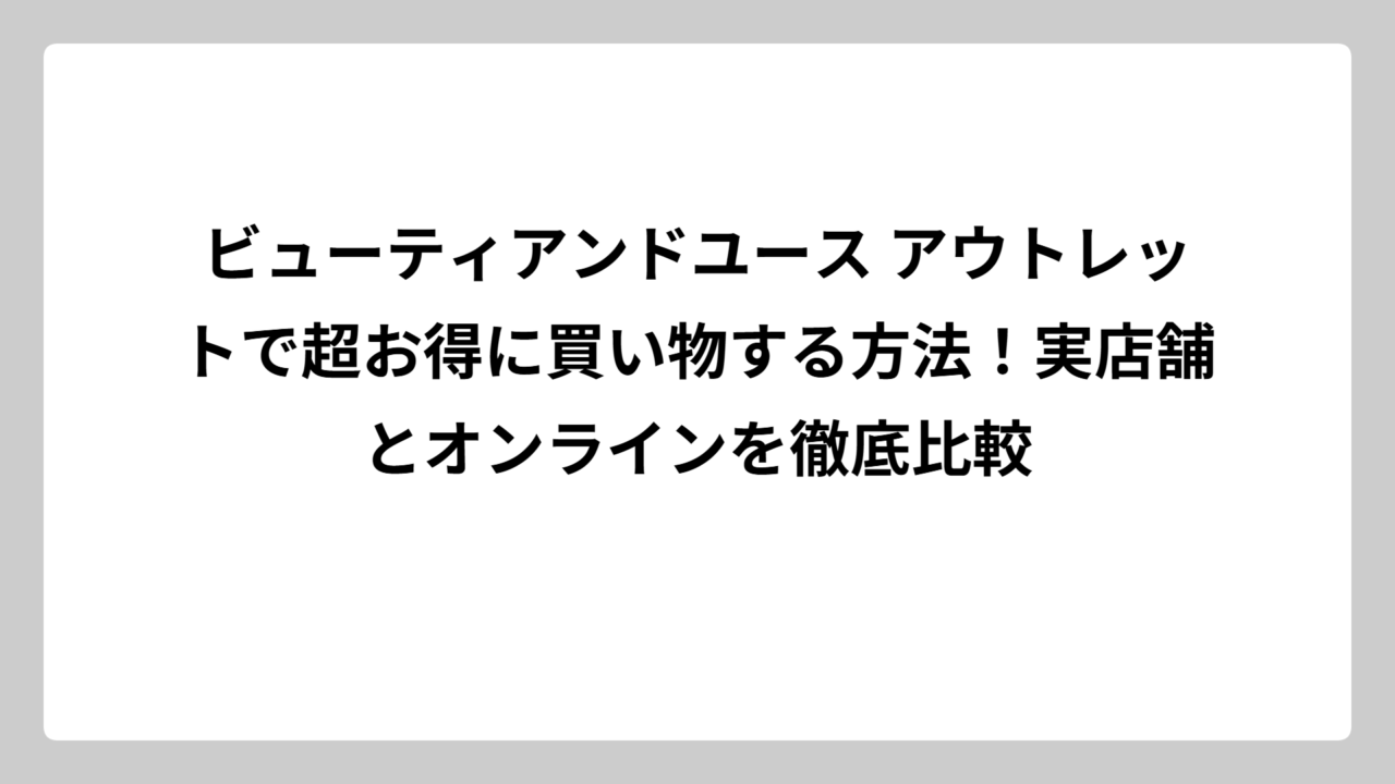 ビューティアンドユース アウトレットで超お得に買い物する方法！実店舗とオンラインを徹底比較