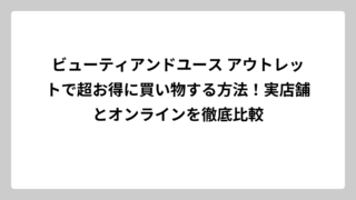 ビューティアンドユース アウトレットで超お得に買い物する方法！実店舗とオンラインを徹底比較