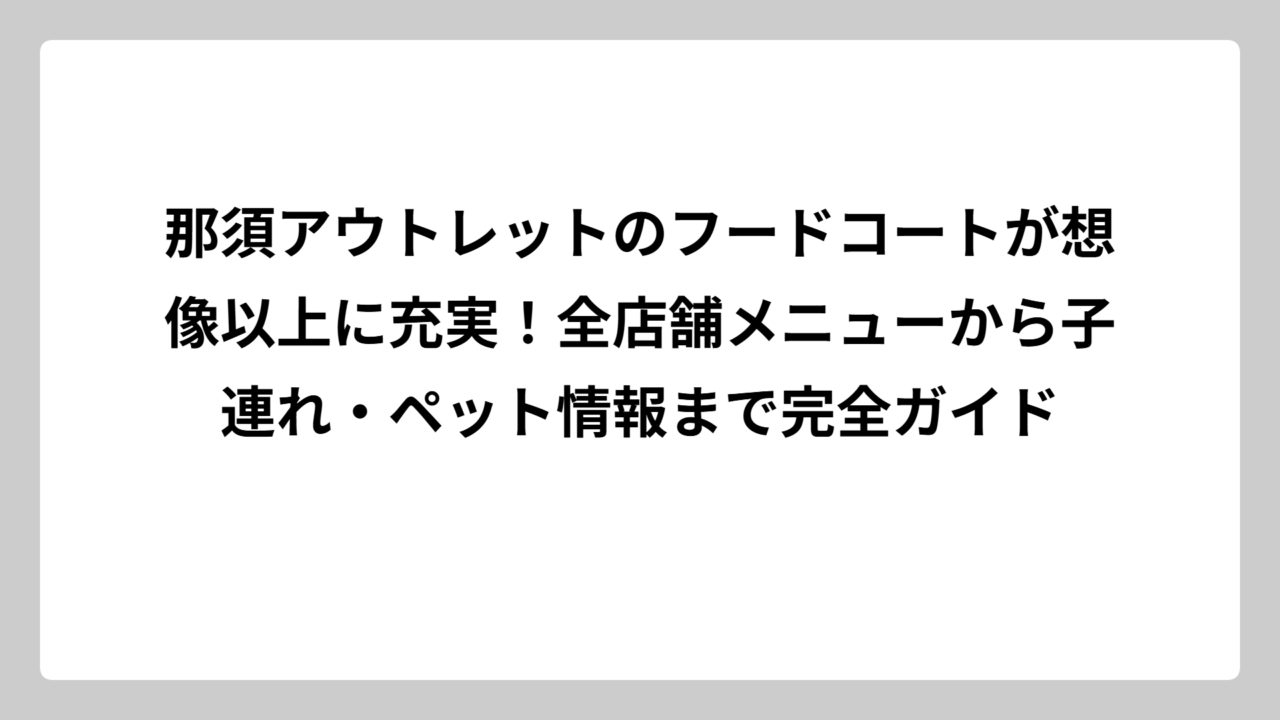 那須アウトレットのフードコートが想像以上に充実！全店舗メニューから子連れ・ペット情報まで完全ガイド