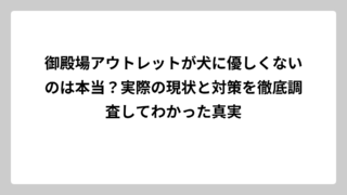 御殿場アウトレットが犬に優しくないのは本当？実際の現状と対策を徹底調査してわかった真実