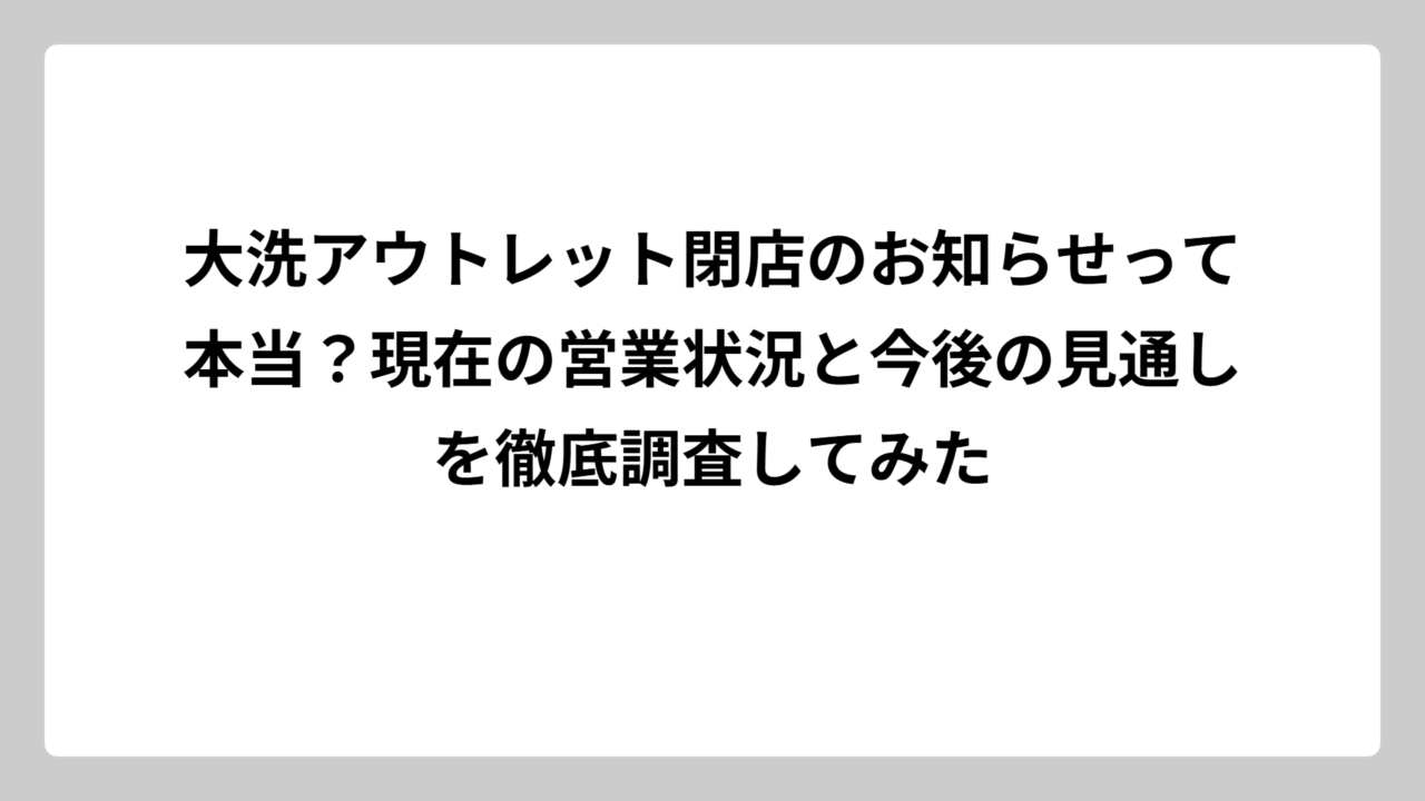大洗アウトレット閉店のお知らせって本当？現在の営業状況と今後の見通しを徹底調査してみた