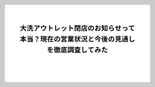 大洗アウトレット閉店のお知らせって本当？現在の営業状況と今後の見通しを徹底調査してみた