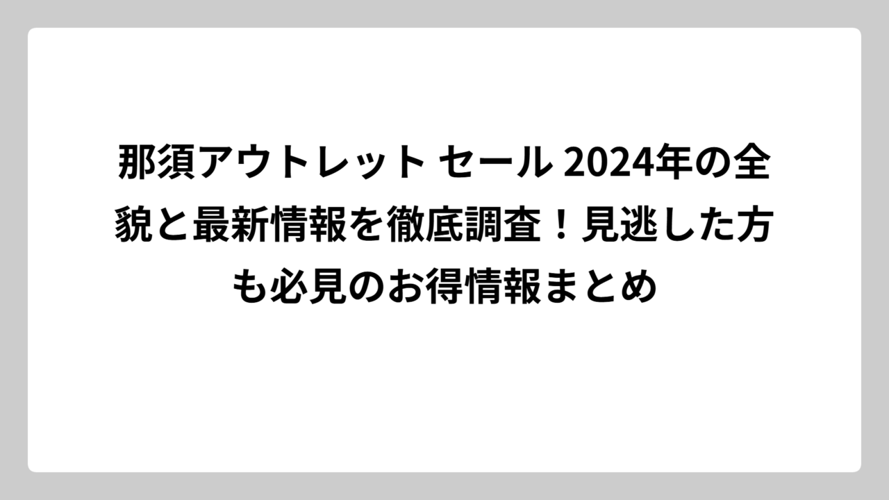那須アウトレット セール 2024年の全貌と最新情報を徹底調査！見逃した方も必見のお得情報まとめ