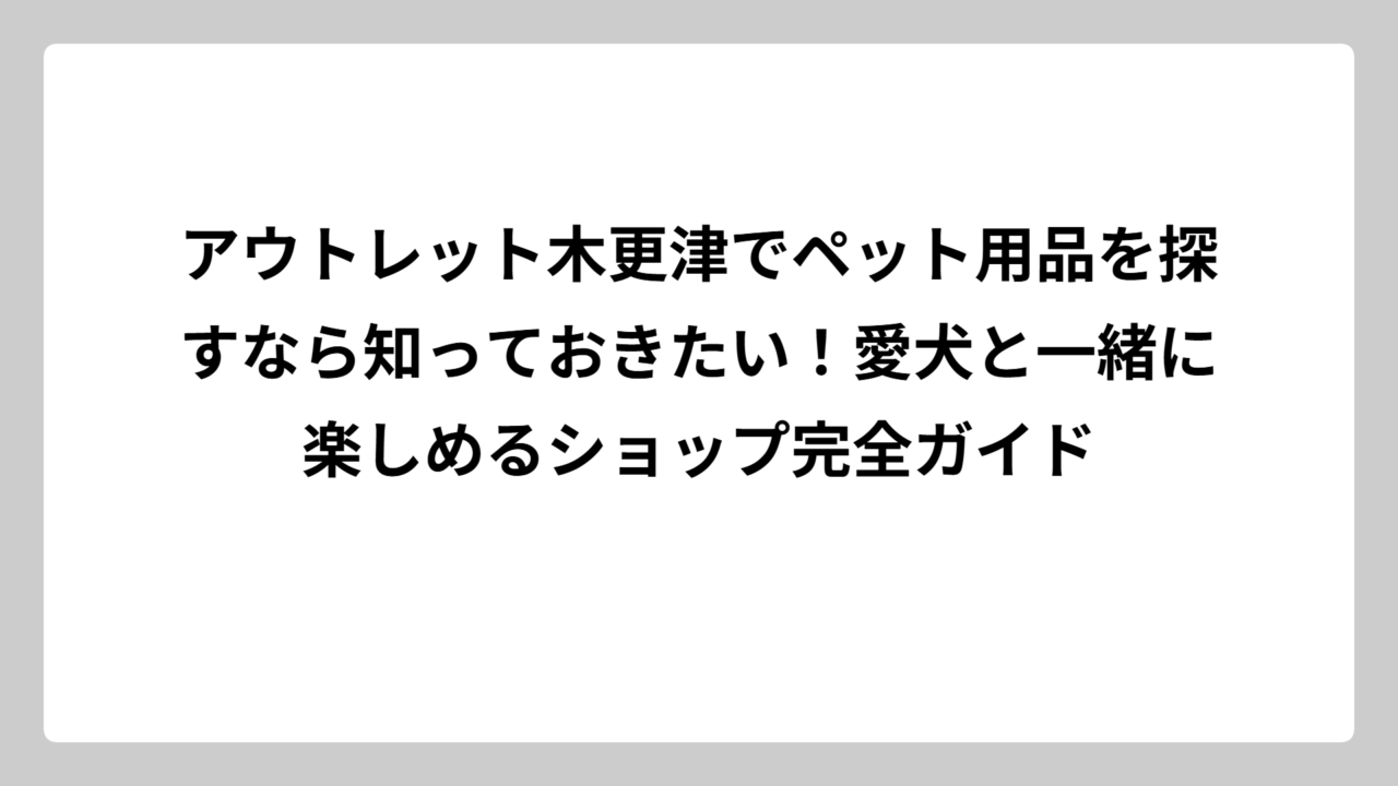 アウトレット木更津でペット用品を探すなら知っておきたい！愛犬と一緒に楽しめるショップ完全ガイド