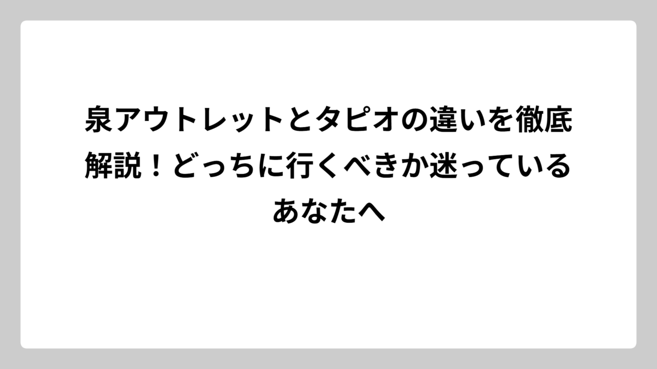 泉アウトレットとタピオの違いを徹底解説！どっちに行くべきか迷っているあなたへ