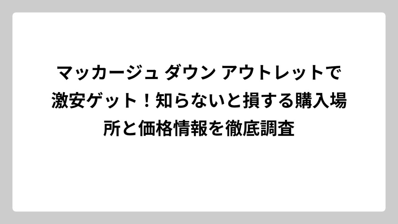 マッカージュ ダウン アウトレットで激安ゲット！知らないと損する購入場所と価格情報を徹底調査