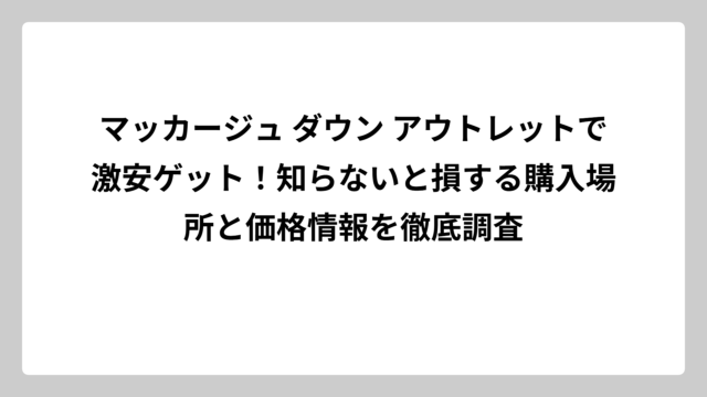 マッカージュ ダウン アウトレットで激安ゲット！知らないと損する購入場所と価格情報を徹底調査