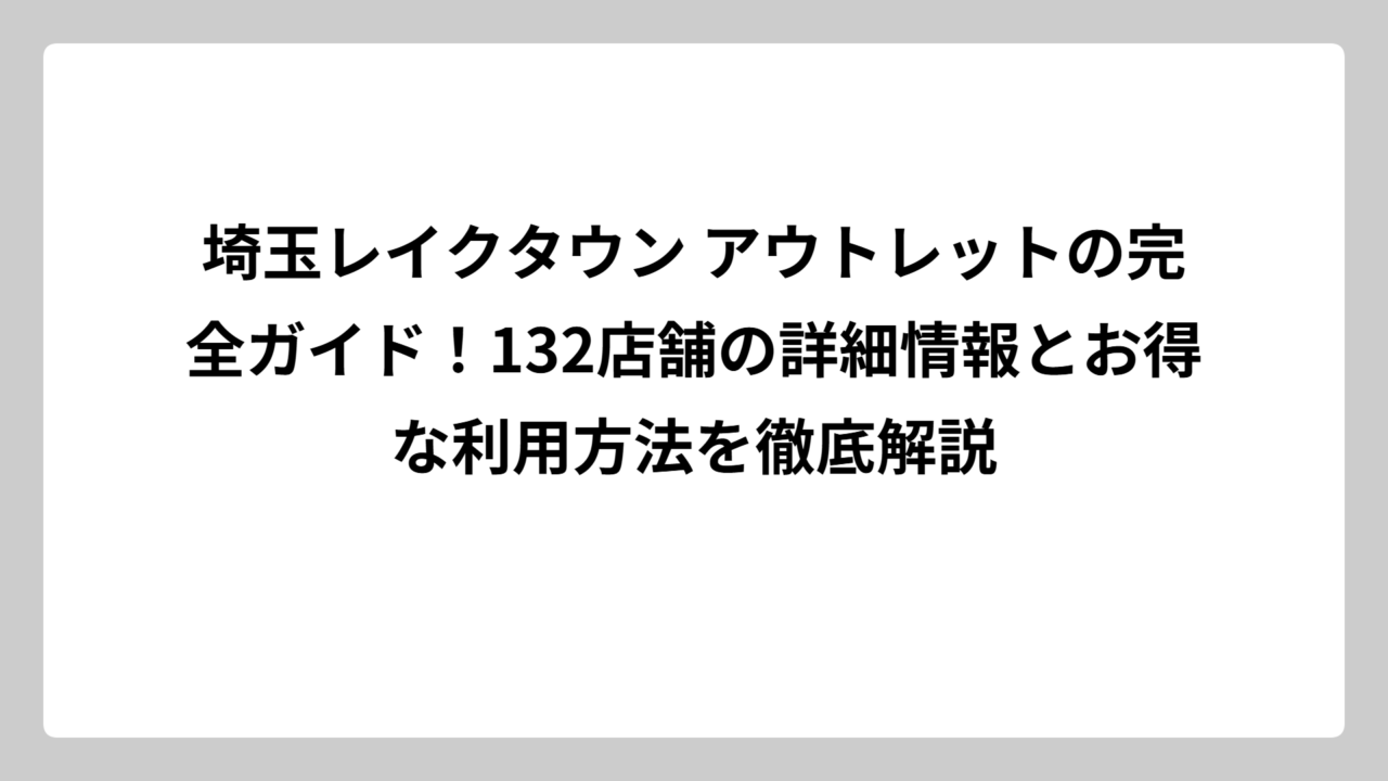 埼玉レイクタウン アウトレットの完全ガイド！132店舗の詳細情報とお得な利用方法を徹底解説