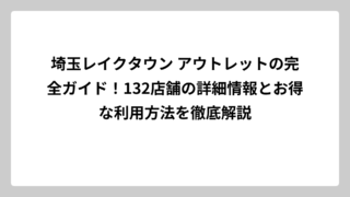 埼玉レイクタウン アウトレットの完全ガイド！132店舗の詳細情報とお得な利用方法を徹底解説