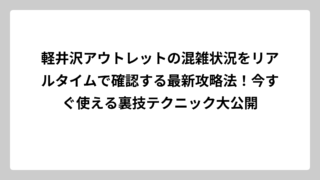軽井沢アウトレットの混雑状況をリアルタイムで確認する最新攻略法！今すぐ使える裏技テクニック大公開