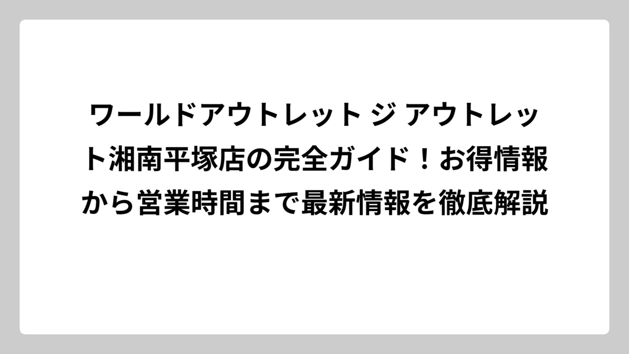 ワールドアウトレット ジ アウトレット湘南平塚店の完全ガイド！お得情報から営業時間まで最新情報を徹底解説