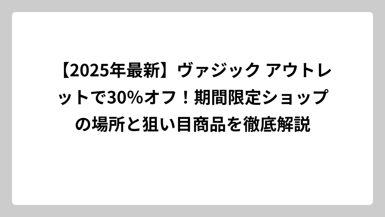 【2025年最新】ヴァジック アウトレットで30％オフ！期間限定ショップの場所と狙い目商品を徹底解説