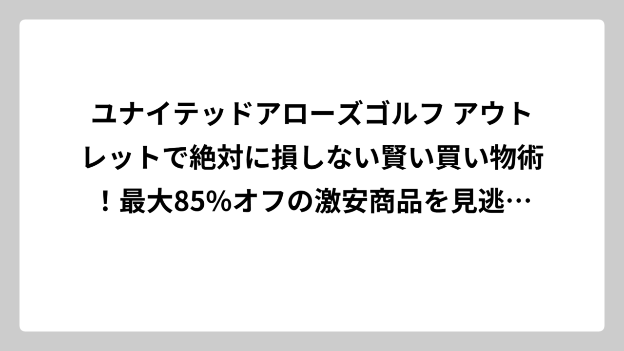 ユナイテッドアローズゴルフ アウトレットで絶対に損しない賢い買い物術！最大85%オフの激安商品を見逃すな