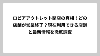 ロピアアウトレット閉店の真相！どの店舗が営業終了？現在利用できる店舗と最新情報を徹底調査