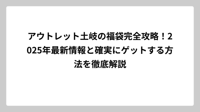 アウトレット土岐の福袋完全攻略！2025年最新情報と確実にゲットする方法を徹底解説