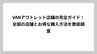 VANアウトレット店舗の完全ガイド！全国の店舗とお得な購入方法を徹底調査