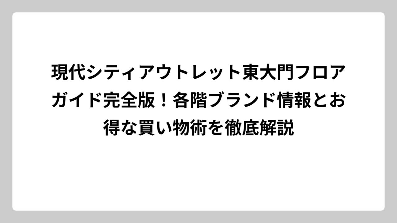 現代シティアウトレット東大門フロアガイド完全版！各階ブランド情報とお得な買い物術を徹底解説