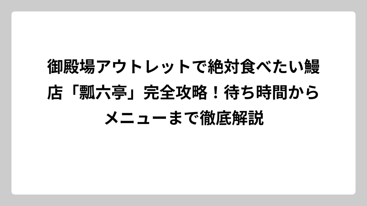 御殿場アウトレットで絶対食べたい鰻店「瓢六亭」完全攻略！待ち時間からメニューまで徹底解説