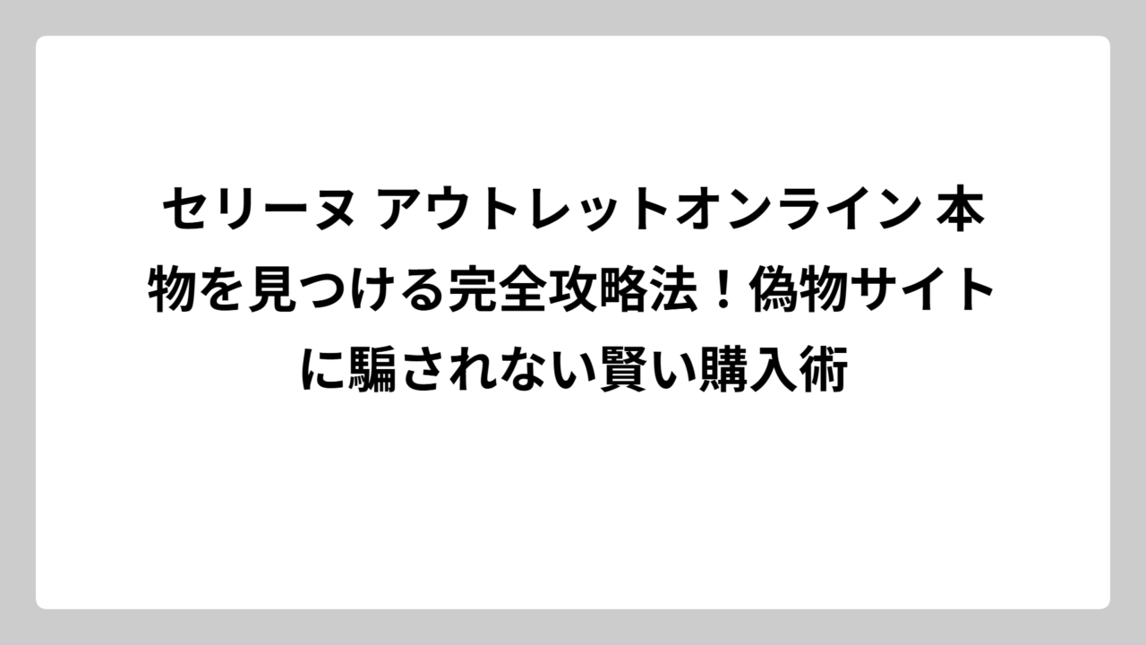 セリーヌ アウトレットオンライン 本物を見つける完全攻略法！偽物サイトに騙されない賢い購入術