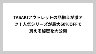 TASAKIアウトレットの品揃えが激アツ！人気シリーズが最大60%OFFで買える秘密を大公開