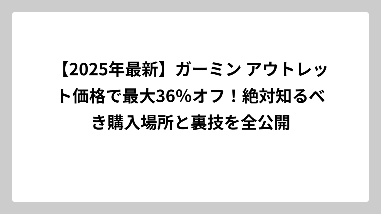 【2025年最新】ガーミン アウトレット価格で最大36％オフ！絶対知るべき購入場所と裏技を全公開