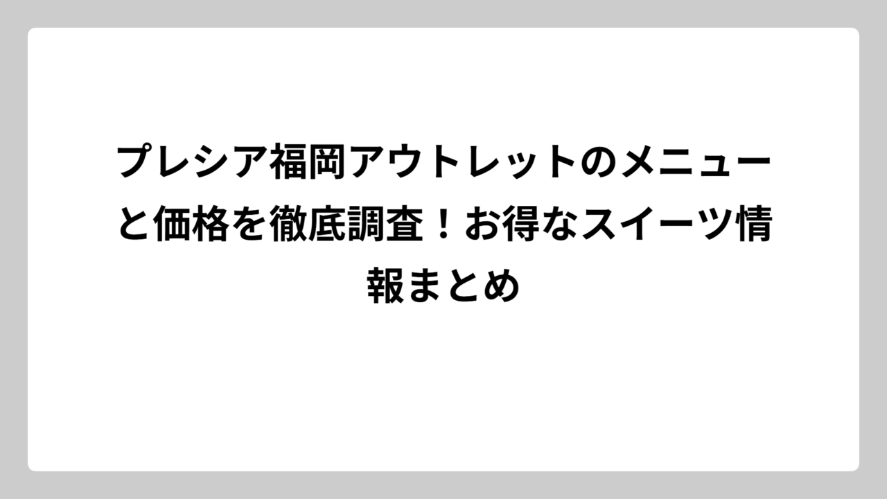 プレシア福岡アウトレットのメニューと価格を徹底調査！お得なスイーツ情報まとめ