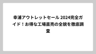 幸浦アウトレットセール 2024完全ガイド！お得な工場直売の全貌を徹底調査