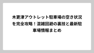 木更津アウトレット駐車場の空き状況を完全攻略！混雑回避の裏技と最新駐車場情報まとめ