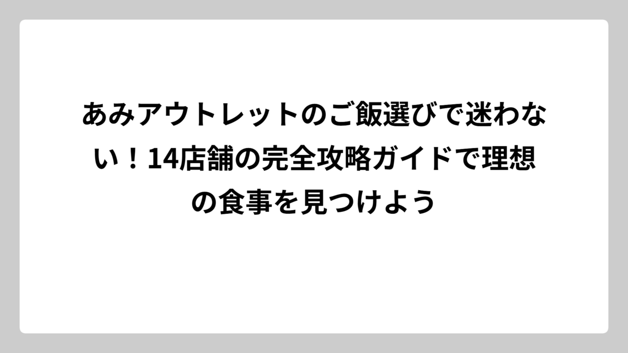 あみアウトレットのご飯選びで迷わない！14店舗の完全攻略ガイドで理想の食事を見つけよう